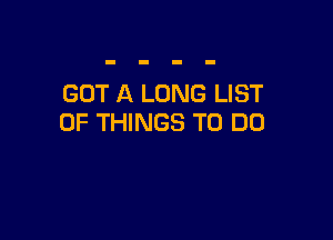 GOT A LONG LIST

OF THINGS TO DO