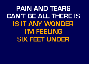 PAIN AND TEARS
CAN'T BE ALL THERE IS
IS IT ANY WONDER
I'M FEELING
SIX FEET UNDER