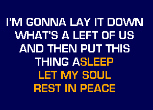 I'M GONNA LAY IT DOWN
WHATS A LEFT OF US
AND THEN PUT THIS
THING ASLEEP
LET MY SOUL
REST IN PEACE