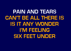 PAIN AND TEARS
CAN'T BE ALL THERE IS
IS IT ANY WONDER
I'M FEELING
SIX FEET UNDER