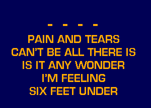 PAIN AND TEARS
CAN'T BE ALL THERE IS
IS IT ANY WONDER
I'M FEELING
SIX FEET UNDER