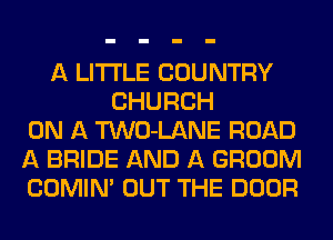 A LITTLE COUNTRY
CHURCH
ON A TWO-LANE ROAD
A BRIDE AND A GROOM
COMINA OUT THE DOOR