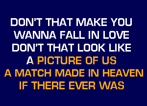 DON'T THAT MAKE YOU
WANNA FALL IN LOVE
DON'T THAT LOOK LIKE

A PICTURE OF US
A MATCH MADE IN HEAVEN

IF THERE EVER WAS