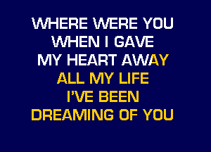 WHERE WERE YOU
WHEN I GAVE
MY HEART AWAY
ALL MY LIFE
I'VE BEEN
DREAMING OF YOU