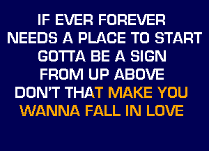 IF EVER FOREVER
NEEDS A PLACE TO START
GOTTA BE A SIGN
FROM UP ABOVE
DON'T THAT MAKE YOU
WANNA FALL IN LOVE