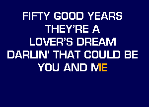 FIFTY GOOD YEARS
THEY'RE A
LOVER'S DREAM
DARLIN' THAT COULD BE
YOU AND ME