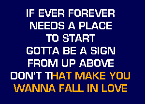 IF EVER FOREVER
NEEDS A PLACE
TO START
GOTTA BE A SIGN
FROM UP ABOVE
DON'T THAT MAKE YOU
WANNA FALL IN LOVE