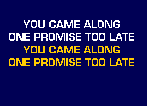 YOU CAME ALONG
ONE PROMISE TOO LATE
YOU CAME ALONG
ONE PROMISE TOO LATE