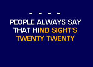 PEOPLE ALWAYS SAY
THAT HIND SIGHTS
TWENTY TWENTY