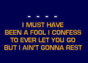 I MUST HAVE
BEEN A FOOL I CONFESS
T0 EVER LET YOU GO
BUT I AIN'T GONNA REST