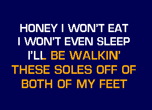 HONEY I WON'T EAT
I WON'T EVEN SLEEP

I'LL BE WALKIM
THESE SOLES OFF OF
BOTH OF MY FEET