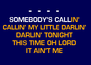SOMEBODY'S CALLIN'
CALLIN' MY LI'ITLE DARLIN'

DARLIN' TONIGHT
THIS TIME 0H LORD
IT AIN'T ME