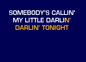 SOMEBODY'S CALLIN'
MY LITI'LE DARLIN'
DARLIN' TONIGHT