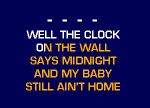 WELL THE BLOCK
ON THE WALL
SAYS MIDNIGHT
AND MY BABY

STILL AIMT HOME l