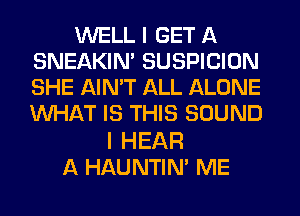 WELL I GET A
SNEAKIN' SUSPICION
SHE AIN'T ALL ALONE
NHATEYH SSOUND

I HEAR
A HAUNTIN' ME