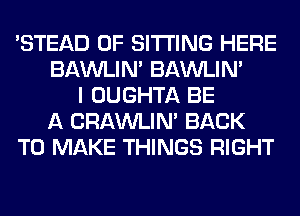 'STEAD 0F SITTING HERE
BAWLIN' BAWLIN'
I OUGHTA BE
A CRAWLIN' BACK
TO MAKE THINGS RIGHT
