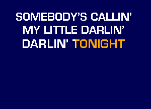 SOMEBODY'S CALLIN'
MY LITTLE DARLIN'

DAR LIN TONIGHT
