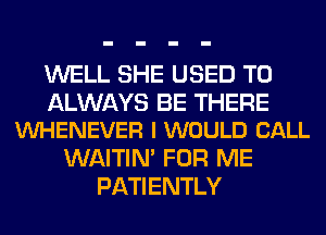 WELL SHE USED TO

ALWAYS BE THERE
VUHENEVER I WOULD CALL

WAITIN' FOR ME
PATIENTLY