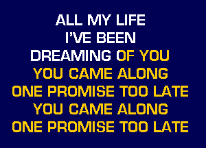 ALL MY LIFE
I'VE BEEN
DREAMING OF YOU
YOU CAME ALONG
ONE PROMISE TOO LATE
YOU CAME ALONG
ONE PROMISE TOO LATE