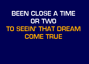 BEEN CLOSE A TIME
OR TWO
T0 SEEIN' THAT DREAM
COME TRUE