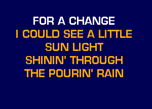 FOR A CHANGE
I COULD SEE A LITTLE
SUN LIGHT
SHININ' THROUGH
THE POURIN' RAIN

g