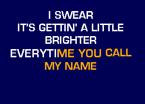 I SWEAR
IT'S GETTIN' A LITTLE
BRIGHTER

EVERYTIME YOU CALL
MY NAME