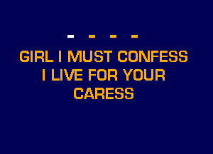 GIRL I MUST CUNFESS
IUVEFORYUUR

CARESS