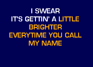 I SWEAR
IT'S GETTIN' A LITTLE
BRIGHTER
EVERYTIME YOU CALL
MY NAME