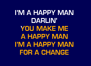I'M A HAPPY MAN
DARLIN'
YOU MAKE ME

A HAPPY MAN
I'M A HAPPY MAN
FOR A CHANGE