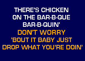 THERE'S CHICKEN
ON THE BAR-B-GUE
BAR-B-GUIM
DON'T WORRY
BOUT IT BABY JUST
DROP MIHAT YOURE DOIN'