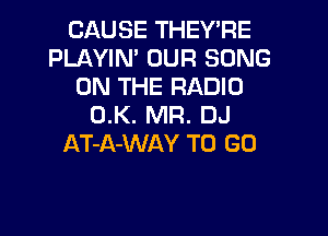 CAUSE THEY'RE
PLAYIN' OUR SONG
ON THE RADIO
0.K. MR. DJ

AT-A-WAY TO GO