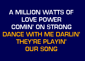 A MILLION WATTS OF
LOVE POWER
COMIM 0N STRONG
DANCE WITH ME DARLIN'
THEY'RE PLAYIN'
OUR SONG