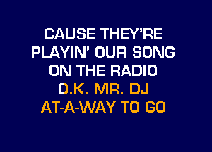 CAUSE THEY'RE
PLAYIN' OUR SONG
ON THE RADIO

0.K. MR. DJ
AT-A-WAY TO GO