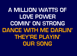 A MILLION WATTS OF
LOVE POWER
COMIM 0N STRONG
DANCE WITH ME DARLIN'
THEY'RE PLAYIN'
OUR SONG