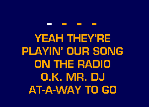 YEAH THEY'RE
PLAYIN' OUR SONG

ON THE RADIO
0.K. MR. DJ
AT-A-WAY TO GO
