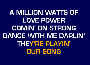 A MILLION WATTS OF
LOVE POWER
COMIM 0N STRONG
DANCE WITH ME DARLIN'
THEY'RE PLAYIN'
OUR SONG