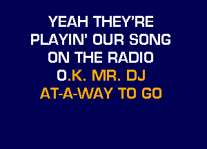 YEAH THEY'RE
PLAYIN' OUR SONG
ON THE RADIO

0.K. MR. DJ
AT-A-WAY TO GO