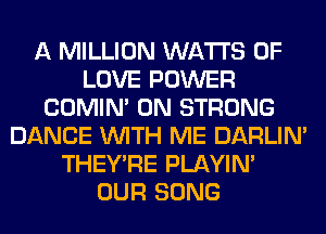 A MILLION WATTS OF
LOVE POWER
COMIM 0N STRONG
DANCE WITH ME DARLIN'
THEY'RE PLAYIN'
OUR SONG