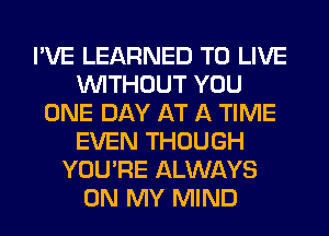 I'VE LEARNED TO LIVE
WITHOUT YOU
ONE DAY AT A TIME
EVEN THOUGH
YOU'RE ALWAYS
ON MY MIND