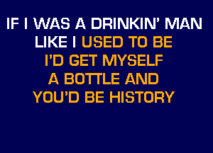 IF I WAS A DRINKIM MAN
LIKE I USED TO BE
I'D GET MYSELF
A BOTTLE AND
YOU'D BE HISTORY