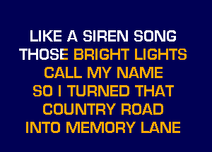 LIKE A SIREN SONG
THOSE BRIGHT LIGHTS
CALL MY NAME
80 I TURNED THAT
COUNTRY ROAD
INTO MEMORY LANE