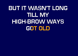 BUT IT WASN'T LUNG
TILL MY
HIGH-BROW WAYS

GOT OLD