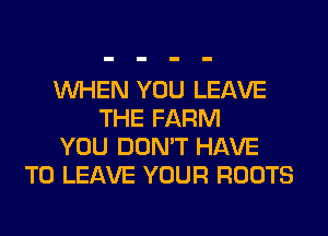 WHEN YOU LEAVE
THE FARM
YOU DON'T HAVE
TO LEAVE YOUR ROOTS