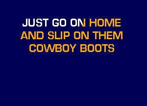 JUST GO ON HOME
AND SLIP 0N THEM
COWBOY BOOTS