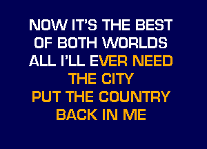 NOW ITS THE BEST
OF BOTH WORLDS
ALL I'LL EVER NEED
THE CITY
PUT THE COUNTRY
BACK IN ME