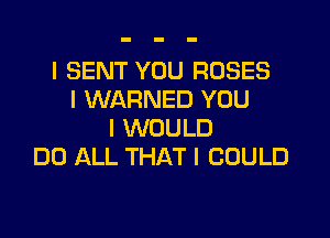 l SENT YOU ROSES
I WARNED YOU

I WOULD
DO ALL THAT I COULD