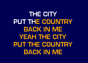 THE CITY
PUT THE COUNTRY
BACK IN ME
YEAH THE CITY
PUT THE COUNTRY
BACK IN ME