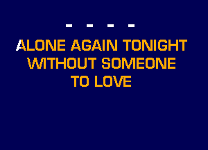 ALONE AGAIN TONIGHT
WITHOUT SOMEONE

TO LOVE