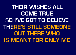 THEIR WISHES ALL
COME TRUE
SO I'VE GOT TO BELIEVE
THERE'S STILL SOMEONE
OUT THERE WHO
IS MEANT FOR ONLY ME