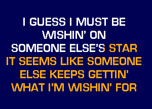 I GUESS I MUST BE
VVISHIN' 0N
SOMEONE ELSE'S STAR
IT SEEMS LIKE SOMEONE
ELSE KEEPS GETI'IM
WHAT I'M VVISHIN' FOR